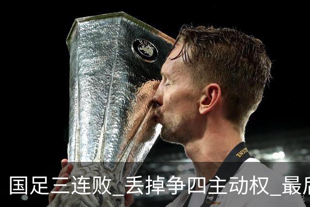 国足三连败 丢掉争四主动权 最后两场必须全胜