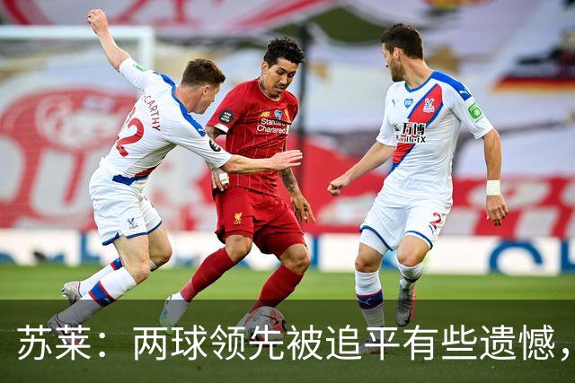 苏莱：两球领先被追平有些遗憾，但毕竟国米是意甲联赛最强的球队
